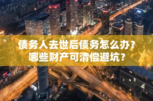 深圳债务人去世后债务怎么办?哪些财产可清偿避坑?